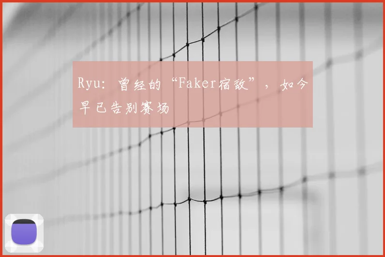 Ryu:曾经的“Faker宿敌”,如今早已告别赛场