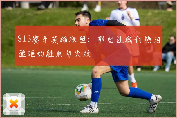 S13赛季英雄联盟：那些让我们热泪盈眶的胜利与失败