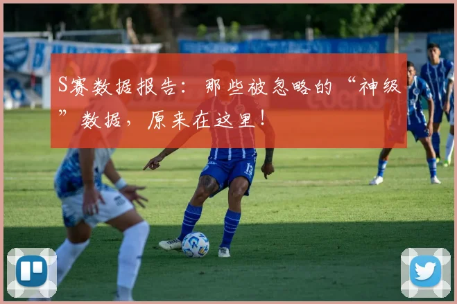 S赛数据报告：那些被忽略的“神级”数据，原来在这里！