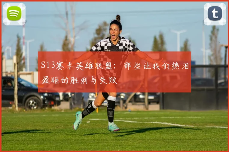 S13赛季英雄联盟：那些让我们热泪盈眶的胜利与失败